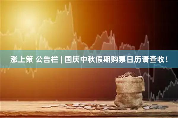 漲上策 公告欄 | 國(guó)慶中秋假期購(gòu)票日歷請(qǐng)查收！