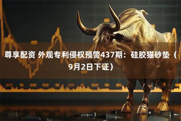 尊享配資 外觀專(zhuān)利侵權(quán)預(yù)警437期：硅膠貓砂墊（9月2日下證）