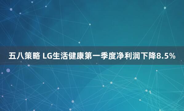 五八策略 LG生活健康第一季度凈利潤(rùn)下降8.5%