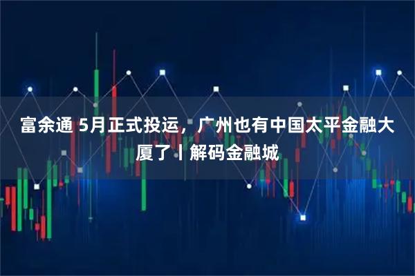 富余通 5月正式投運(yùn)，廣州也有中國(guó)太平金融大廈了丨解碼金融城