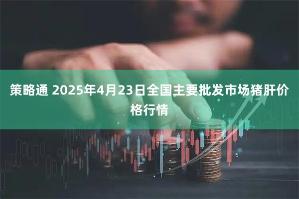策略通 2025年4月23日全國(guó)主要批發(fā)市場(chǎng)豬肝價(jià)格行情