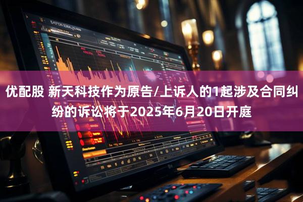 優(yōu)配股 新天科技作為原告/上訴人的1起涉及合同糾紛的訴訟將于2025年6月20日開(kāi)庭