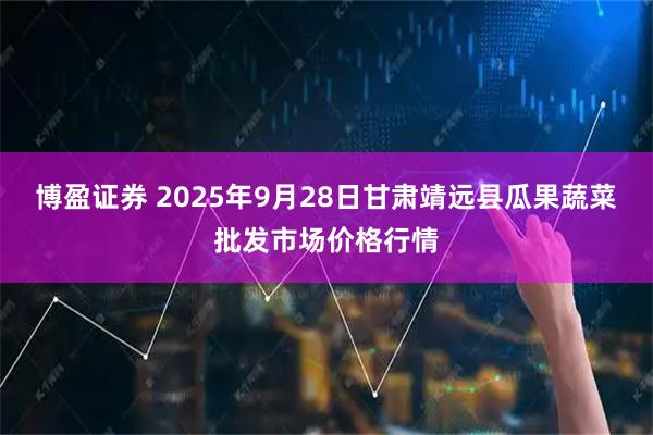 博盈證券 2025年9月28日甘肅靖遠(yuǎn)縣瓜果蔬菜批發(fā)市場(chǎng)價(jià)格行情