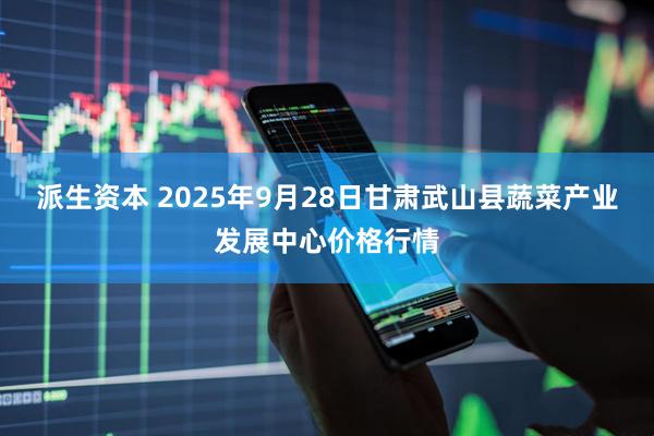 派生資本 2025年9月28日甘肅武山縣蔬菜產(chǎn)業(yè)發(fā)展中心價(jià)格行情