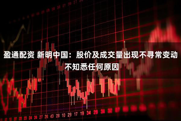 盈通配資 新明中國(guó)：股價(jià)及成交量出現(xiàn)不尋常變動(dòng) 不知悉任何原因