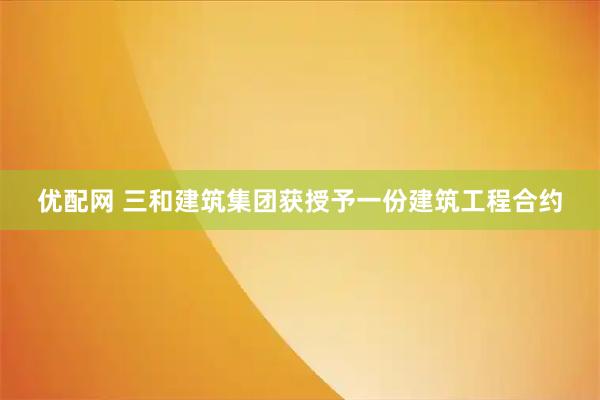 優(yōu)配網(wǎng) 三和建筑集團(tuán)獲授予一份建筑工程合約
