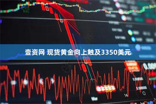 壹資網(wǎng) 現(xiàn)貨黃金向上觸及3350美元
