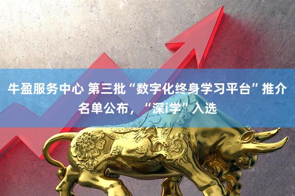 牛盈服務(wù)中心 第三批“數(shù)字化終身學(xué)習(xí)平臺(tái)”推介名單公布，“深i學(xué)”入選