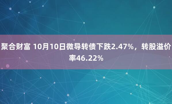 聚合財富 10月10日微導轉債下跌2.47%,轉股溢價率46.22%