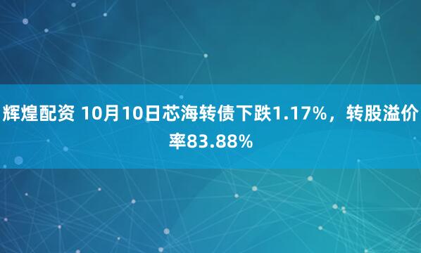 輝煌配資 10月10日芯海轉債下跌1.17%,轉股溢價率83.88%